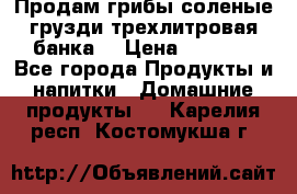 Продам грибы соленые грузди трехлитровая банка  › Цена ­ 1 300 - Все города Продукты и напитки » Домашние продукты   . Карелия респ.,Костомукша г.